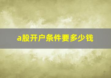 a股开户条件要多少钱