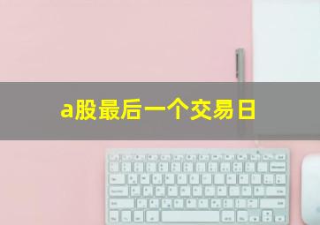 a股最后一个交易日