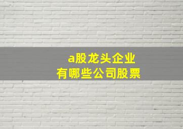 a股龙头企业有哪些公司股票