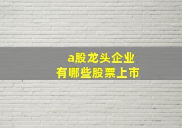 a股龙头企业有哪些股票上市