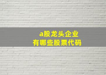 a股龙头企业有哪些股票代码