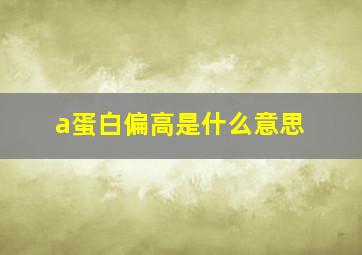 a蛋白偏高是什么意思