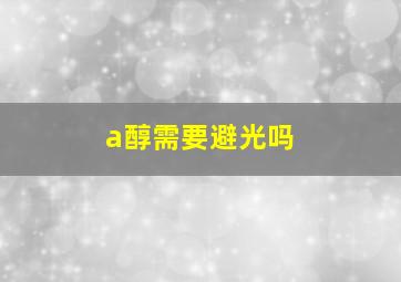 a醇需要避光吗