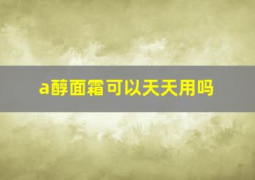 a醇面霜可以天天用吗