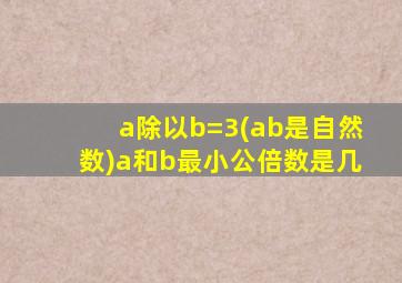 a除以b=3(ab是自然数)a和b最小公倍数是几