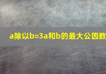 a除以b=3a和b的最大公因数