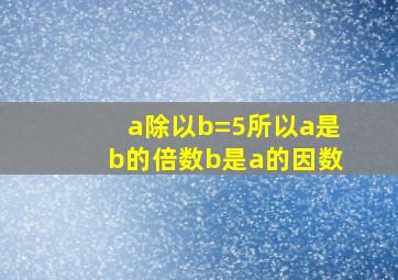 a除以b=5所以a是b的倍数b是a的因数