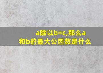 a除以b=c,那么a和b的最大公因数是什么