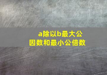 a除以b最大公因数和最小公倍数