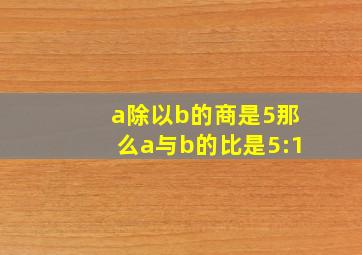 a除以b的商是5那么a与b的比是5:1