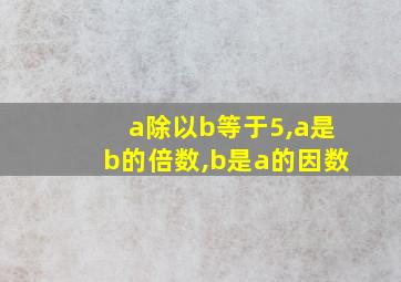 a除以b等于5,a是b的倍数,b是a的因数