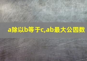 a除以b等于c,ab最大公因数