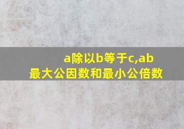 a除以b等于c,ab最大公因数和最小公倍数