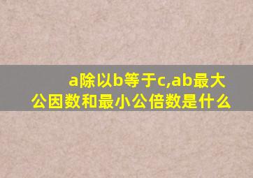 a除以b等于c,ab最大公因数和最小公倍数是什么