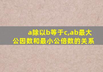 a除以b等于c,ab最大公因数和最小公倍数的关系