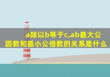 a除以b等于c,ab最大公因数和最小公倍数的关系是什么