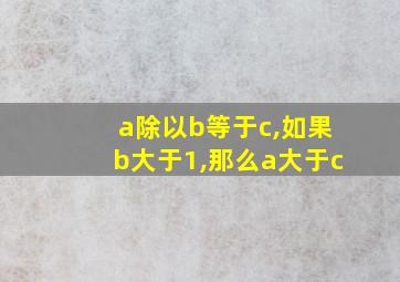 a除以b等于c,如果b大于1,那么a大于c