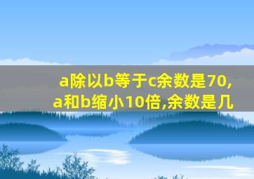 a除以b等于c余数是70,a和b缩小10倍,余数是几