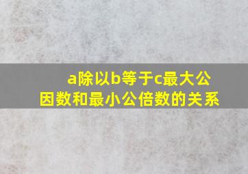 a除以b等于c最大公因数和最小公倍数的关系