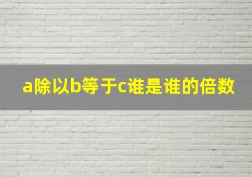 a除以b等于c谁是谁的倍数