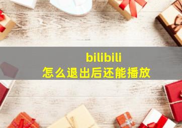 bilibili怎么退出后还能播放