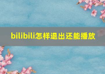 bilibili怎样退出还能播放