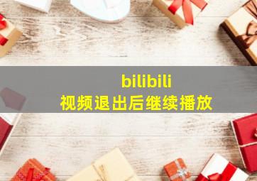 bilibili视频退出后继续播放