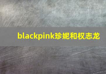 blackpink珍妮和权志龙