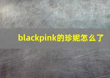 blackpink的珍妮怎么了