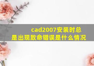 cad2007安装时总是出现致命错误是什么情况