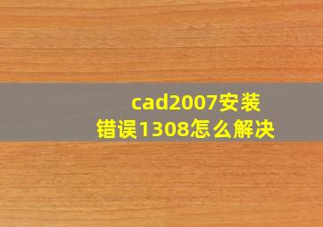 cad2007安装错误1308怎么解决