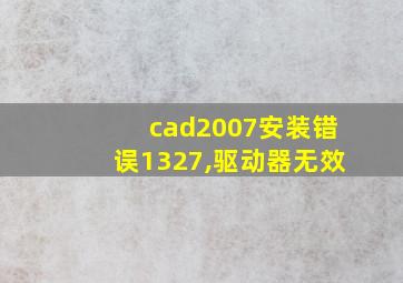 cad2007安装错误1327,驱动器无效