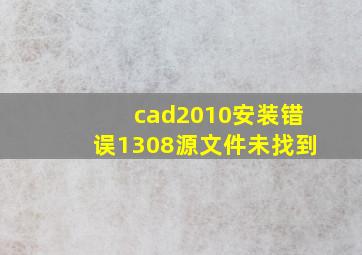 cad2010安装错误1308源文件未找到