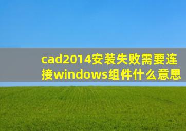 cad2014安装失败需要连接windows组件什么意思