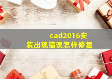 cad2016安装出现错误怎样修复