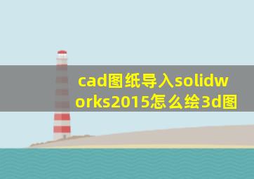 cad图纸导入solidworks2015怎么绘3d图