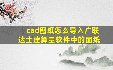 cad图纸怎么导入广联达土建算量软件中的图纸