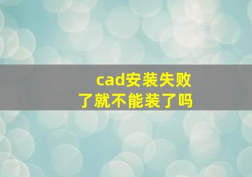 cad安装失败了就不能装了吗