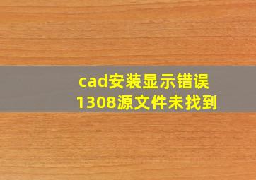 cad安装显示错误1308源文件未找到