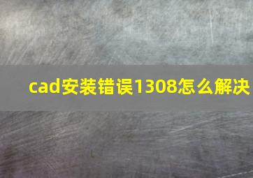 cad安装错误1308怎么解决