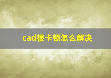 cad很卡顿怎么解决