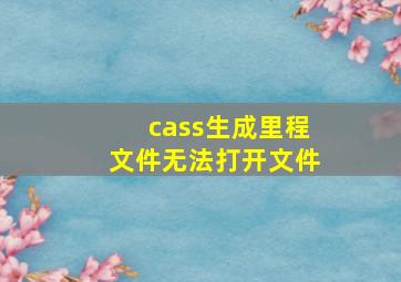 cass生成里程文件无法打开文件