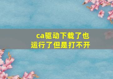 ca驱动下载了也运行了但是打不开