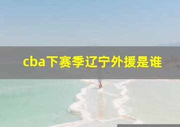 cba下赛季辽宁外援是谁