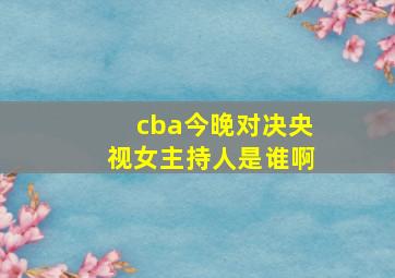 cba今晚对决央视女主持人是谁啊