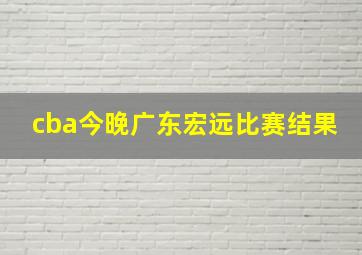 cba今晚广东宏远比赛结果