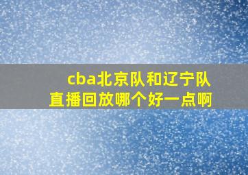 cba北京队和辽宁队直播回放哪个好一点啊