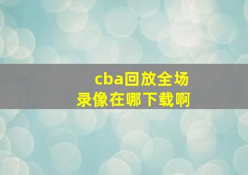 cba回放全场录像在哪下载啊