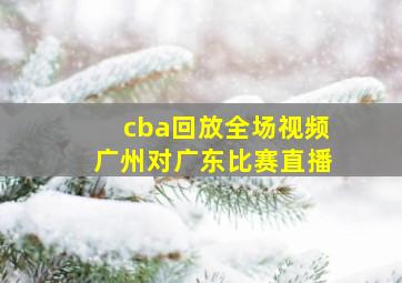 cba回放全场视频广州对广东比赛直播