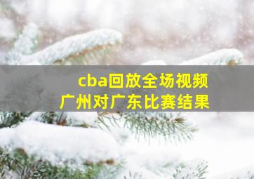 cba回放全场视频广州对广东比赛结果